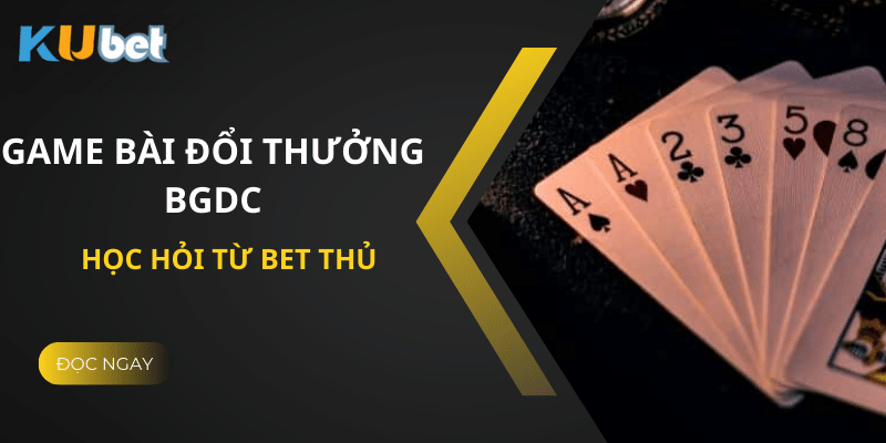 Học Lỏm Cách Chơi Game Bài Đổi Thưởng BGDC Từ Game Thủ Tại Kubet 