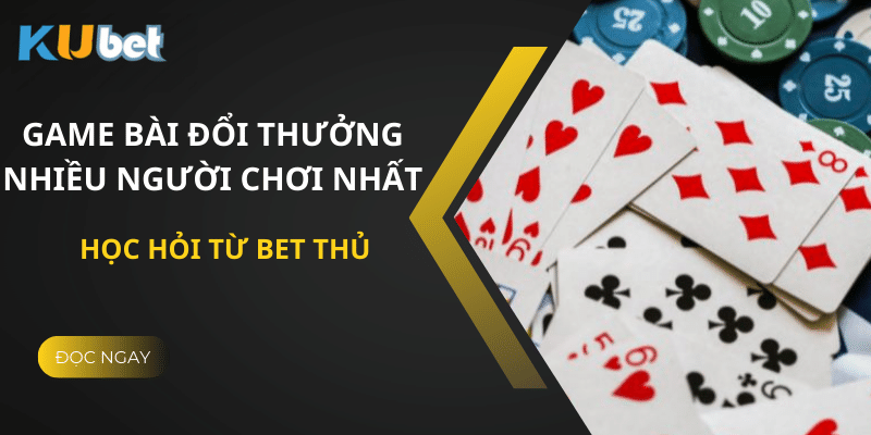 Top game bài đổi thưởng nhiều người chơi nhất tại Kubet